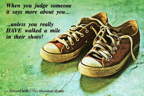  When you judge someone, it says more about you... ...unless you really HAVE walked a mile in their shoes!