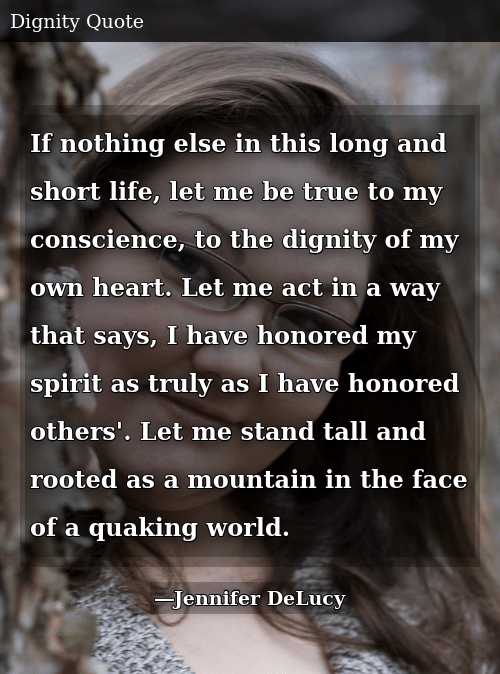 If nothing else in this long and short life, let me be true to my conscience, to the dignity of my own heart.