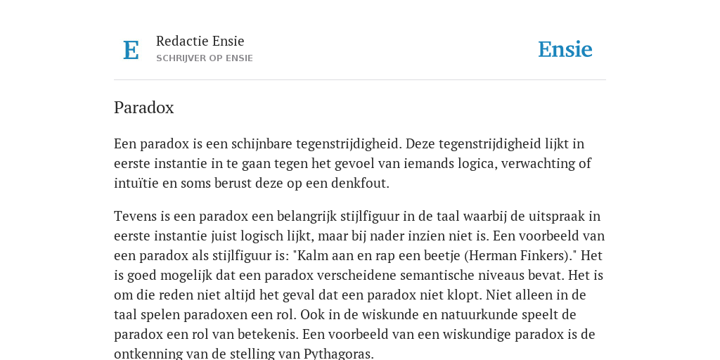Een paradox is een schijnbare tegenstrijdigheid. Deze tegenstrijdigheid lijkt in eerste instantie in te gaan tegen het gevoel van iemands logica, verwachting of intuïtie en soms berust deze op een denkfout.