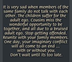 It is very sad when members of the same family do not talk with each other. The childred suffer for the adult ego. Cousins miss the wonderful opportunity to be together, and al due to a bruised ego.