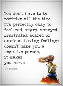 You don't have to be positive all the time. It's perfectly okay to feel sad, angry, annoyed, frustrated, scared or anxious.