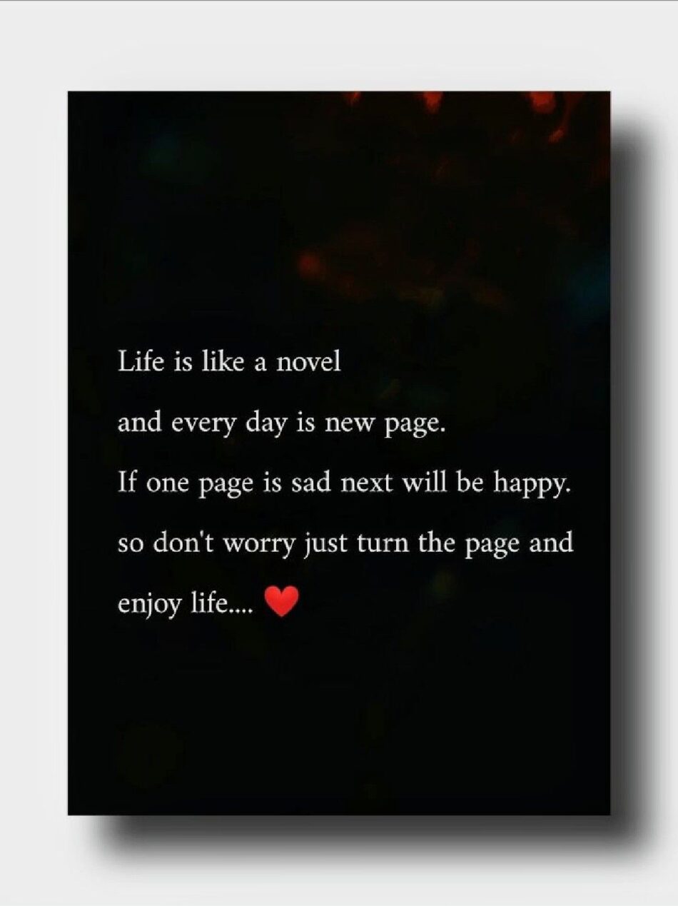 Life is like a novel and every day is a new page, so don't worry just turn the page and enjoy life...